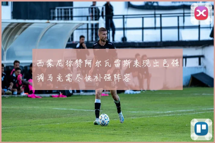 西蒙尼称赞阿尔瓦雷斯表现出色强调马竞需尽快补强阵容