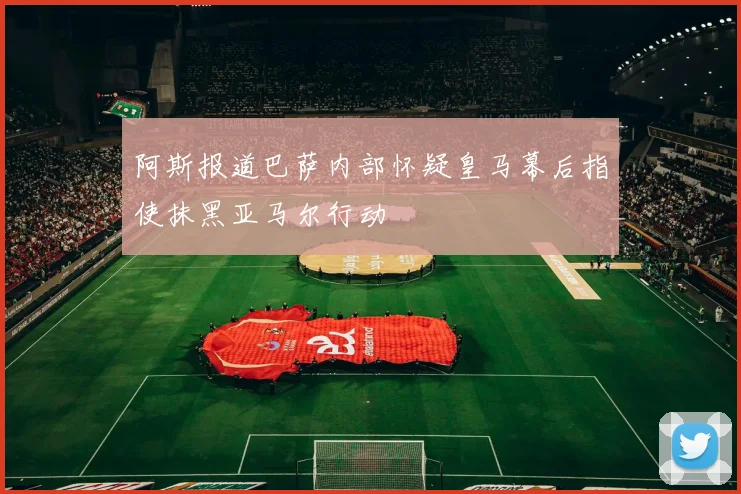 阿斯报道巴萨内部怀疑皇马幕后指使抹黑亚马尔行动