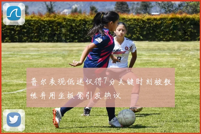 普尔表现低迷仅得7分关键时刻被教练弃用坐板凳引发热议