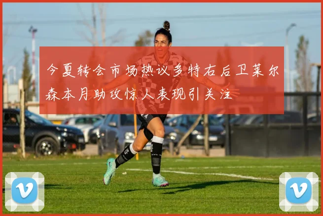 今夏转会市场热议多特右后卫莱尔森本月助攻惊人表现引关注