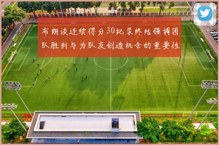 布朗谈连续得分30纪录终结强调团队胜利与为队友创造机会的重要性