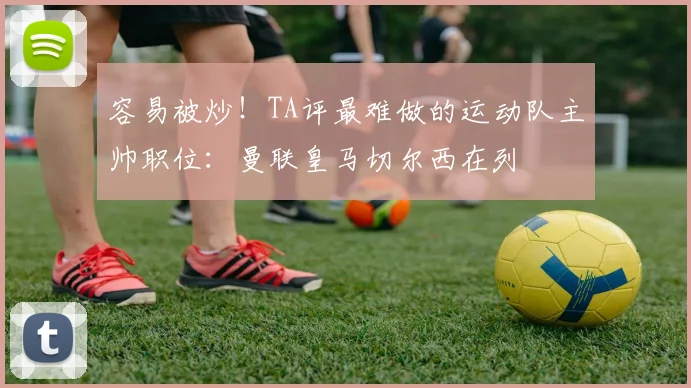 容易被炒！TA评最难做的运动队主帅职位：曼联皇马切尔西在列