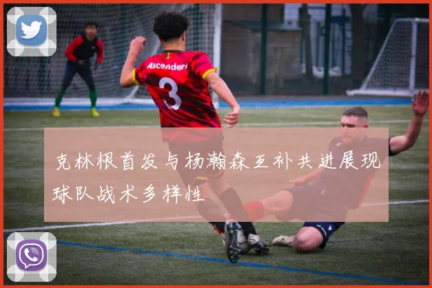 克林根首发与杨瀚森互补共进展现球队战术多样性