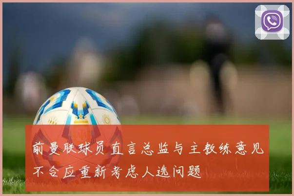 前曼联球员直言总监与主教练意见不合应重新考虑人选问题