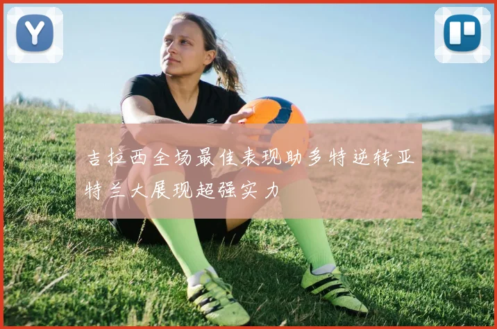 吉拉西全场最佳表现助多特逆转亚特兰大展现超强实力