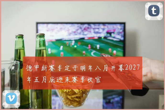 德甲新赛季定于明年八月开幕2027年五月底迎来赛季收官
