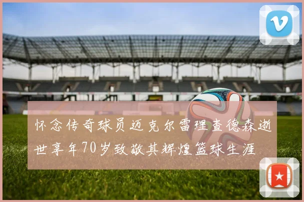 怀念传奇球员迈克尔雷理查德森逝世享年70岁致敬其辉煌篮球生涯