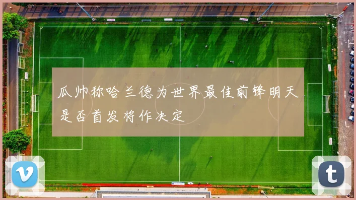 瓜帅称哈兰德为世界最佳前锋明天是否首发将作决定