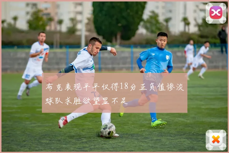 布克表现平平仅得18分正负值惨淡球队求胜欲望显不足