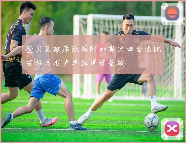 登贝莱缺席欧冠附加赛次回合法比安与马尤卢单独训练备战