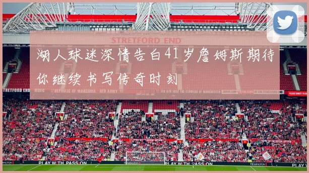 湖人球迷深情告白41岁詹姆斯期待你继续书写传奇时刻