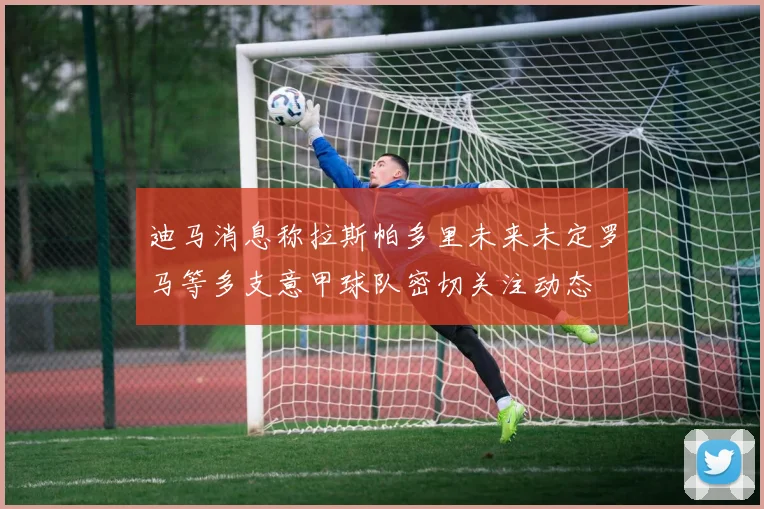 迪马消息称拉斯帕多里未来未定罗马等多支意甲球队密切关注动态