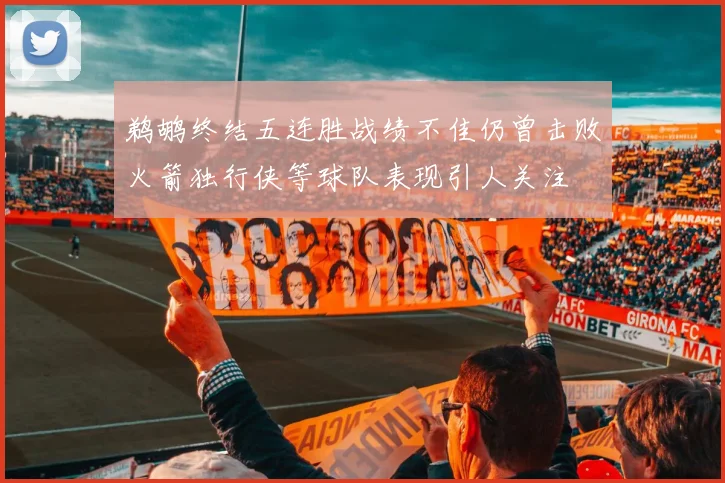 鹈鹕终结五连胜战绩不佳仍曾击败火箭独行侠等球队表现引人关注
