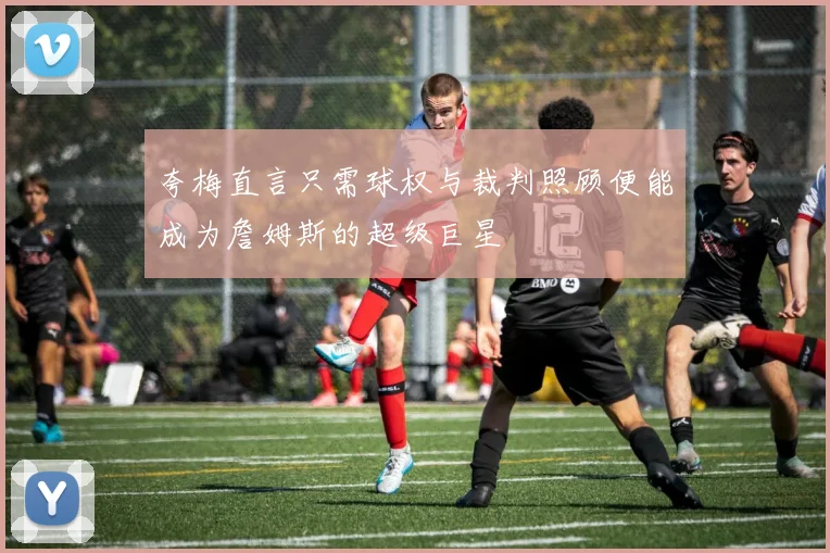 夸梅直言只需球权与裁判照顾便能成为詹姆斯的超级巨星