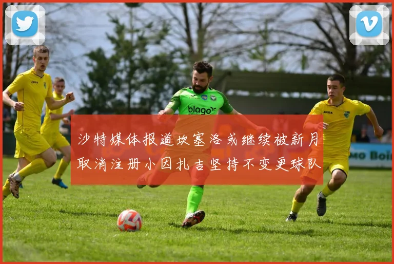 沙特媒体报道坎塞洛或继续被新月取消注册小因扎吉坚持不变更球队名单