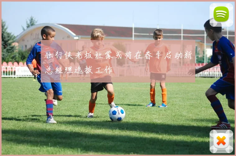 独行侠老板杜蒙或将在春季启动新总经理选拔工作