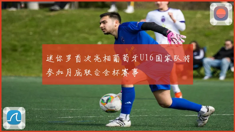 迷你罗首次亮相葡萄牙U16国家队将参加月底联合会杯赛事