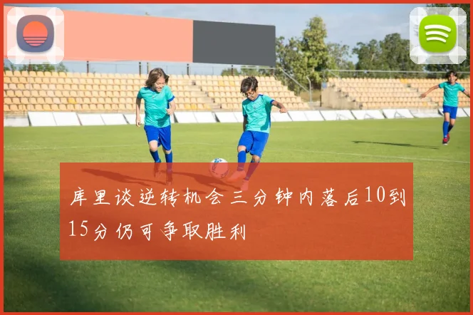 库里谈逆转机会三分钟内落后10到15分仍可争取胜利