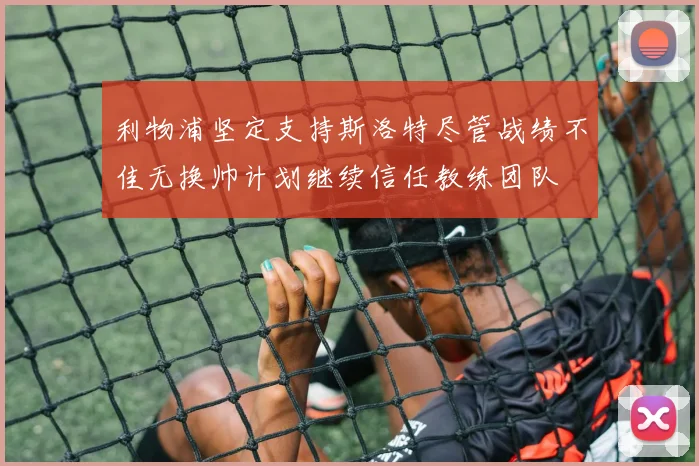 利物浦坚定支持斯洛特尽管战绩不佳无换帅计划继续信任教练团队
