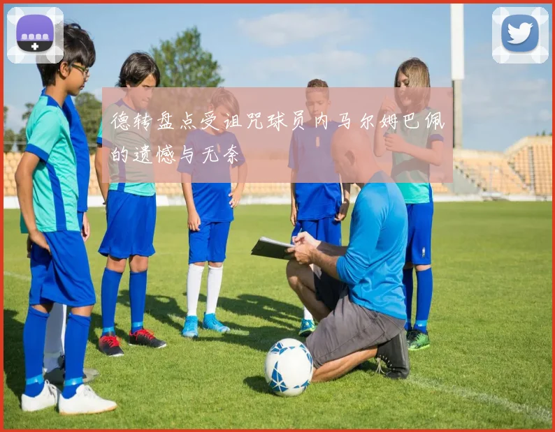 德转盘点受诅咒球员内马尔姆巴佩的遗憾与无奈