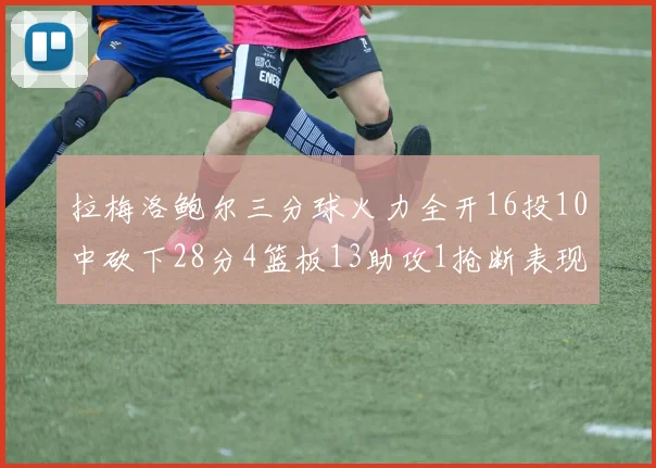 拉梅洛鲍尔三分球火力全开16投10中砍下28分4篮板13助攻1抢断表现惊艳