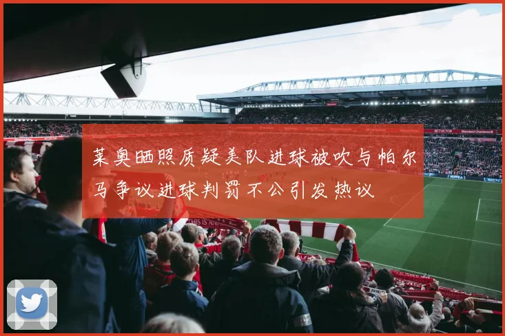 莱奥晒照质疑美队进球被吹与帕尔马争议进球判罚不公引发热议