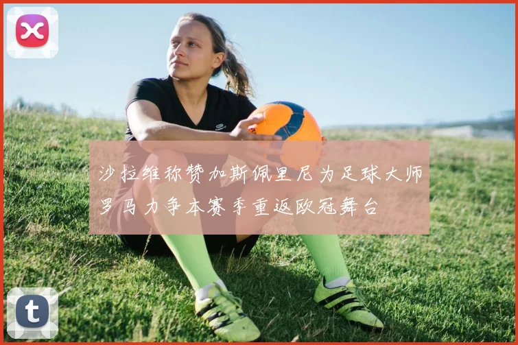 沙拉维称赞加斯佩里尼为足球大师罗马力争本赛季重返欧冠舞台