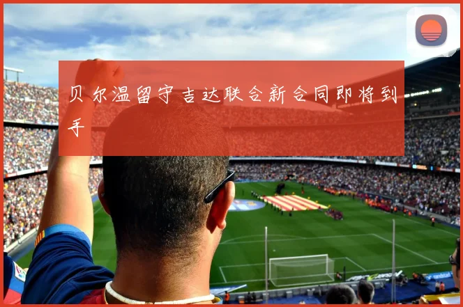 贝尔温留守吉达联合新合同即将到手
