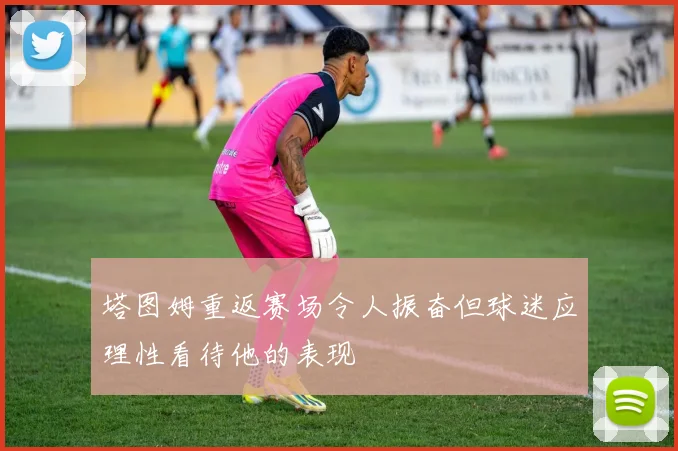 塔图姆重返赛场令人振奋但球迷应理性看待他的表现