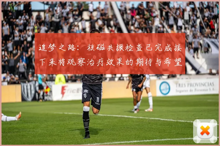追梦之路：核磁共振检查已完成接下来将观察治疗效果的期待与希望