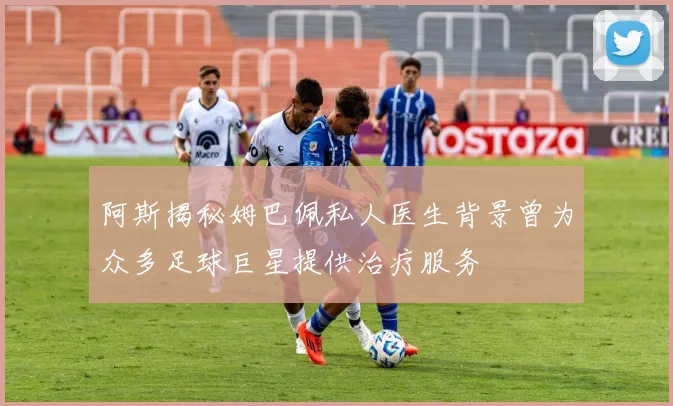阿斯揭秘姆巴佩私人医生背景曾为众多足球巨星提供治疗服务