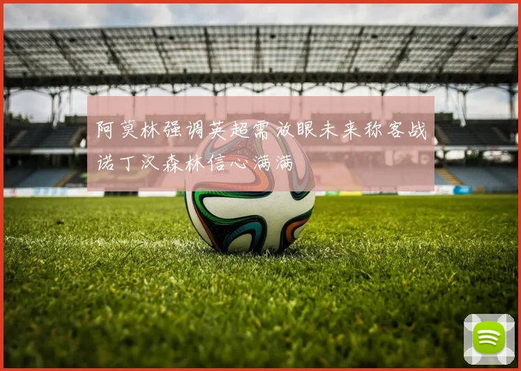 阿莫林强调英超需放眼未来称客战诺丁汉森林信心满满