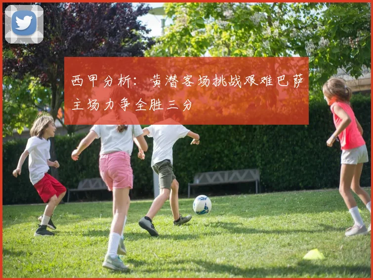 西甲分析：黄潜客场挑战艰难巴萨主场力争全胜三分
