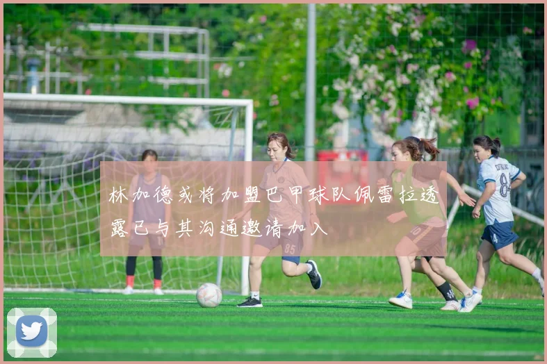 林加德或将加盟巴甲球队佩雷拉透露已与其沟通邀请加入