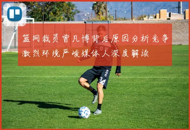 篮网裁员曾凡博背后原因分析竞争激烈环境严峻媒体人深度解读