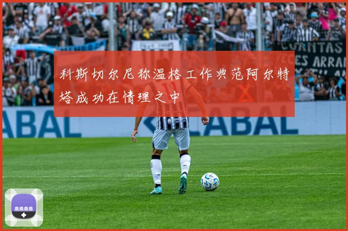 科斯切尔尼称温格工作典范阿尔特塔成功在情理之中