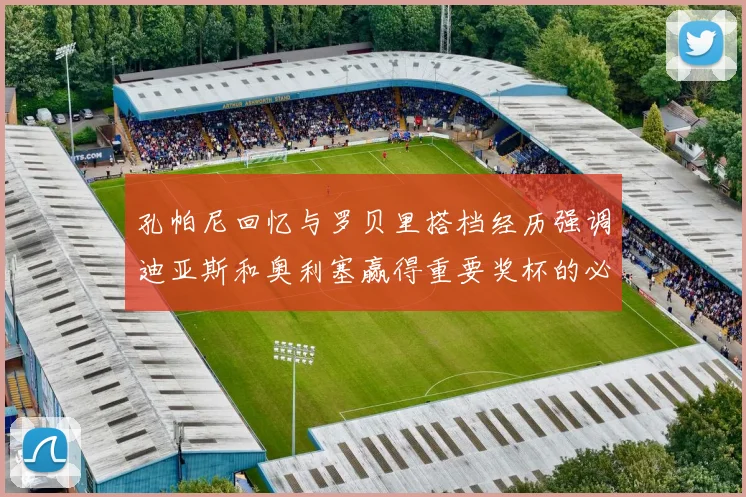 孔帕尼回忆与罗贝里搭档经历强调迪亚斯和奥利塞赢得重要奖杯的必要性
