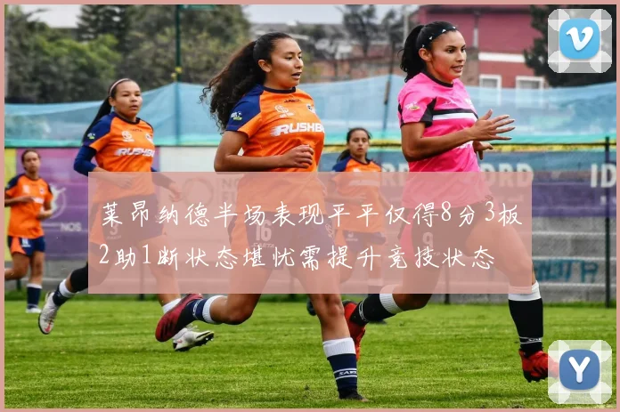莱昂纳德半场表现平平仅得8分3板2助1断状态堪忧需提升竞技状态