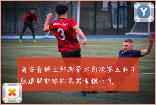 南安普顿主帅斯蒂尔因联赛五轮不胜遭解职球队急需重振士气