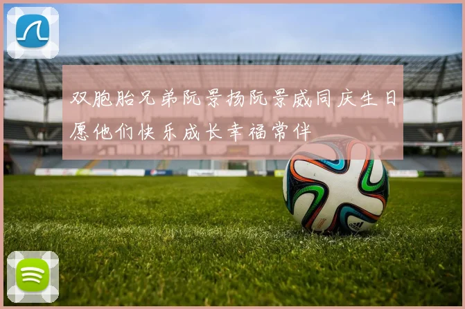 双胞胎兄弟阮景扬阮景威同庆生日愿他们快乐成长幸福常伴