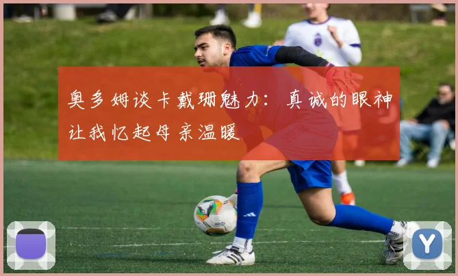 奥多姆谈卡戴珊魅力：真诚的眼神让我忆起母亲温暖