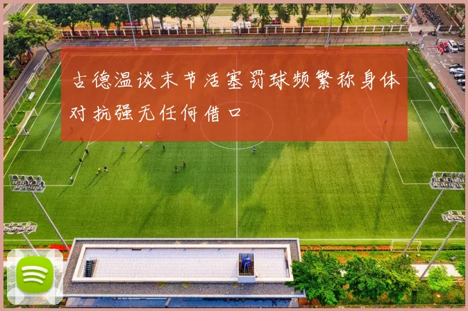古德温谈末节活塞罚球频繁称身体对抗强无任何借口