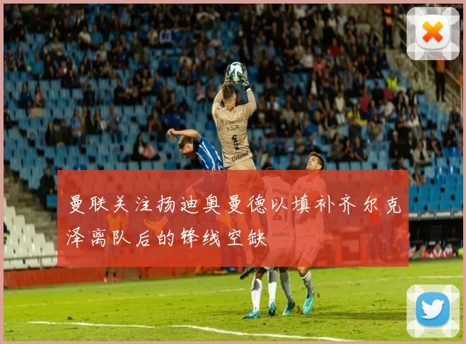 曼联关注扬迪奥曼德以填补齐尔克泽离队后的锋线空缺