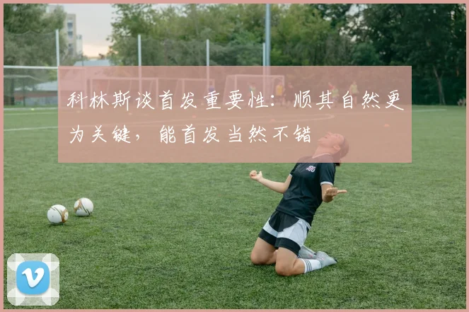 科林斯谈首发重要性：顺其自然更为关键，能首发当然不错