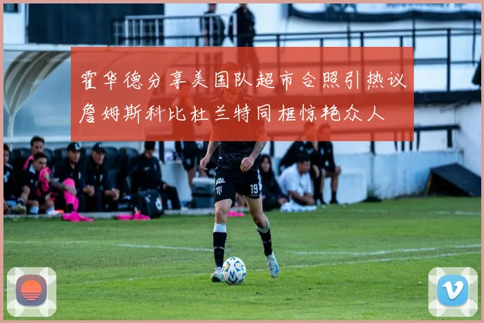 霍华德分享美国队超市合照引热议詹姆斯科比杜兰特同框惊艳众人