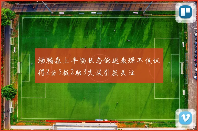 杨瀚森上半场状态低迷表现不佳仅得2分5板2助3失误引发关注