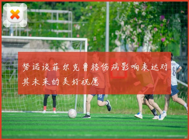 努诺谈菲尔克鲁格伤病影响表达对其未来的美好祝愿