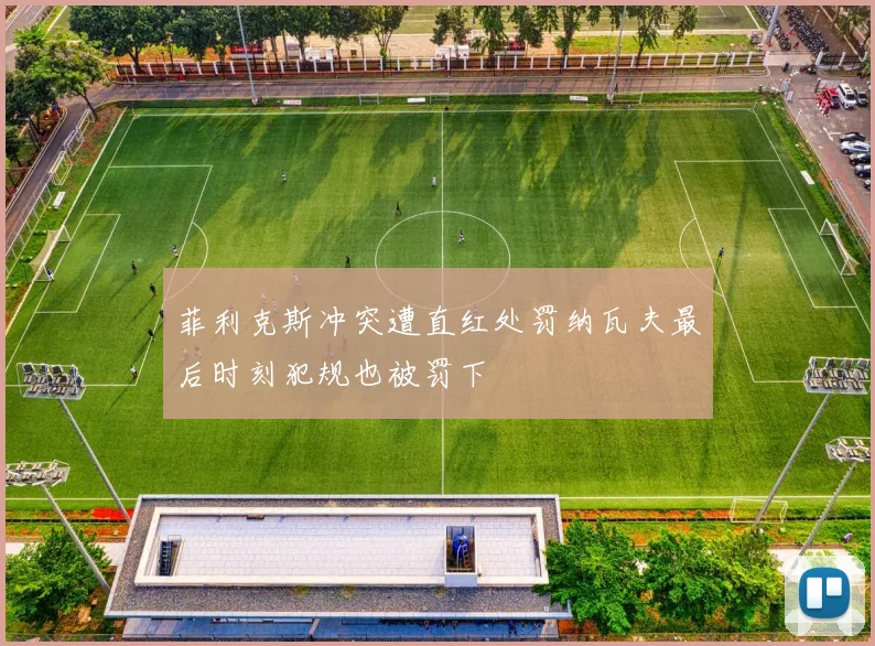 菲利克斯冲突遭直红处罚纳瓦夫最后时刻犯规也被罚下