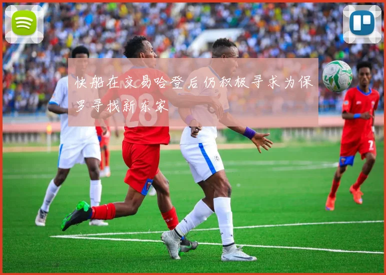 快船在交易哈登后仍积极寻求为保罗寻找新东家