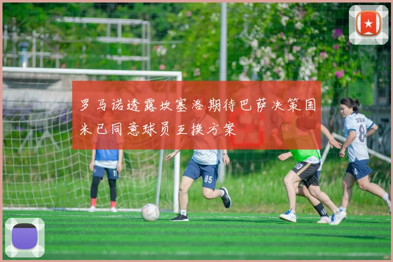 罗马诺透露坎塞洛期待巴萨决策国米已同意球员互换方案